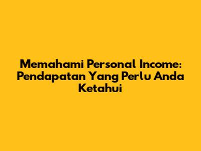 Memahami Personal Income: Pendapatan Yang Perlu Anda Ketahui