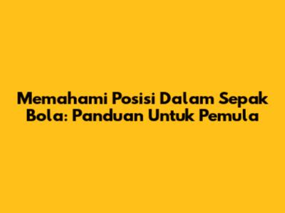 Memahami Posisi Dalam Sepak Bola: Panduan Untuk Pemula