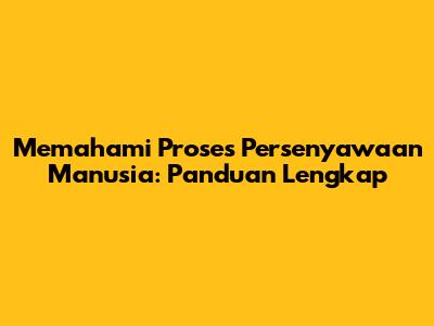 Memahami Proses Persenyawaan Manusia: Panduan Lengkap