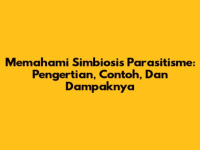 Memahami Simbiosis Parasitisme: Pengertian, Contoh, Dan Dampaknya