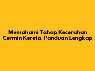 Memahami Tahap Kecerahan Cermin Kereta: Panduan Lengkap