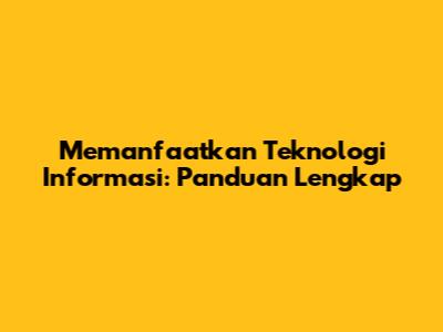 Memanfaatkan Teknologi Informasi: Panduan Lengkap