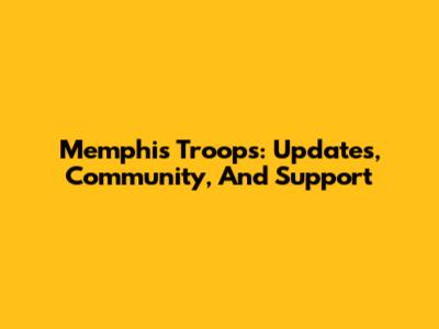 Memphis Troops: Updates, Community, And Support