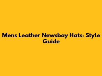 Men's Leather Newsboy Hats: Style Guide