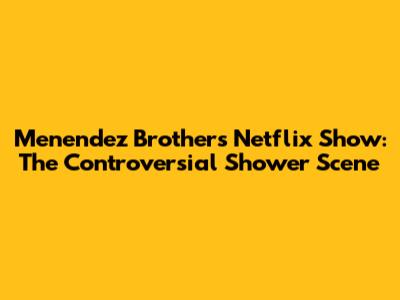 Menendez Brothers Netflix Show: The Controversial Shower Scene