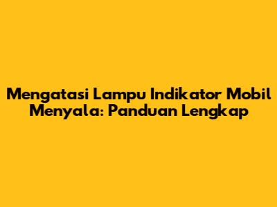 Mengatasi Lampu Indikator Mobil Menyala: Panduan Lengkap