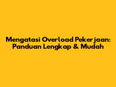 Mengatasi Overload Pekerjaan: Panduan Lengkap & Mudah