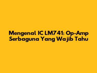 Mengenal IC LM741: Op-Amp Serbaguna Yang Wajib Tahu