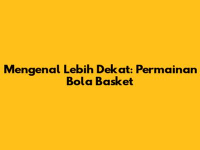 Mengenal Lebih Dekat: Permainan Bola Basket
