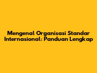 Mengenal Organisasi Standar Internasional: Panduan Lengkap