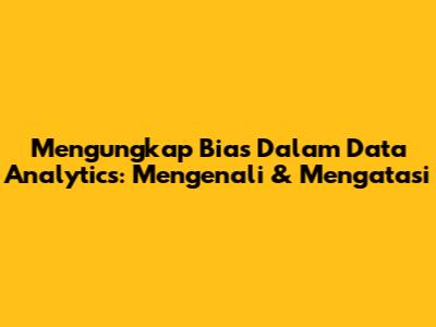 Mengungkap Bias Dalam Data Analytics: Mengenali & Mengatasi