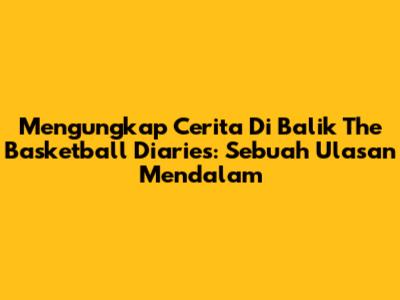 Mengungkap Cerita Di Balik The Basketball Diaries: Sebuah Ulasan Mendalam