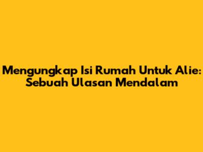 Mengungkap Isi Rumah Untuk Alie: Sebuah Ulasan Mendalam