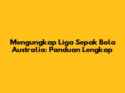 Mengungkap Liga Sepak Bola Australia: Panduan Lengkap