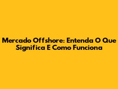Mercado Offshore: Entenda O Que Significa E Como Funciona