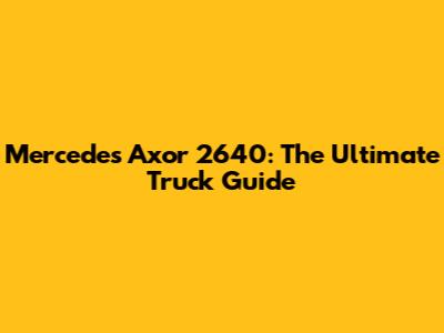 Mercedes Axor 2640: The Ultimate Truck Guide