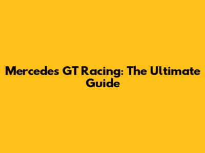 Mercedes GT Racing: The Ultimate Guide