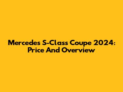 Mercedes S-Class Coupe 2024: Price And Overview