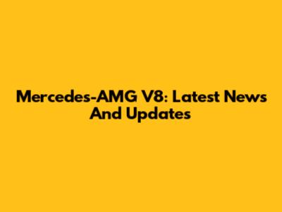 Mercedes-AMG V8: Latest News And Updates