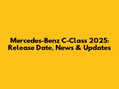 Mercedes-Benz C-Class 2025: Release Date, News & Updates