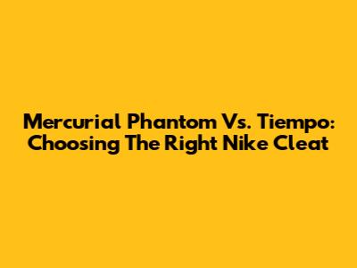 Mercurial Phantom Vs. Tiempo: Choosing The Right Nike Cleat