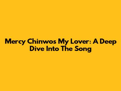 Mercy Chinwo's 'My Lover': A Deep Dive Into The Song