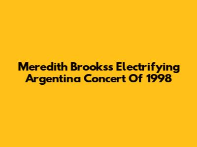Meredith Brooks's Electrifying Argentina Concert Of 1998