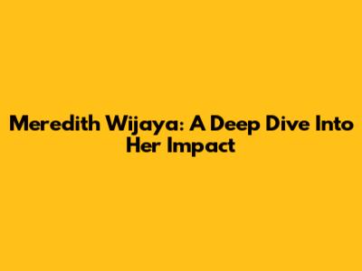 Meredith Wijaya: A Deep Dive Into Her Impact