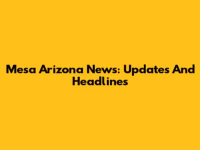 Mesa Arizona News: Updates And Headlines