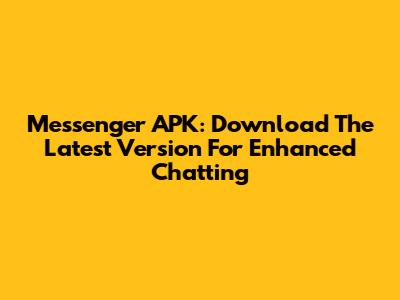 Messenger APK: Download The Latest Version For Enhanced Chatting