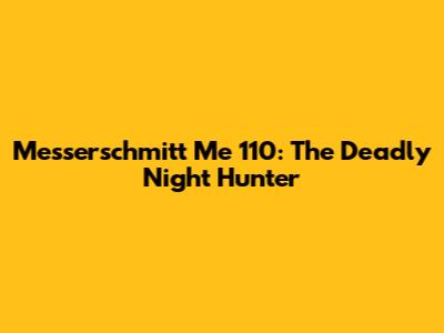 Messerschmitt Me 110: The Deadly Night Hunter