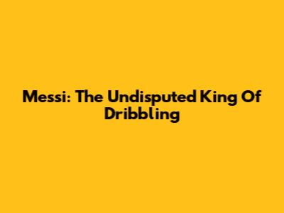 Messi: The Undisputed King Of Dribbling