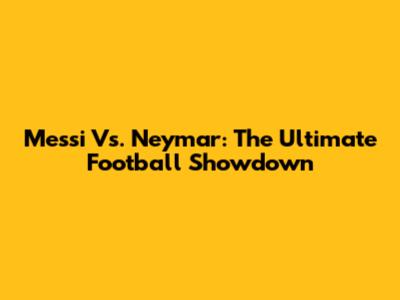 Messi Vs. Neymar: The Ultimate Football Showdown
