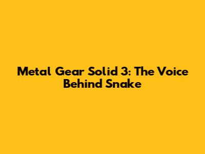 Metal Gear Solid 3: The Voice Behind Snake