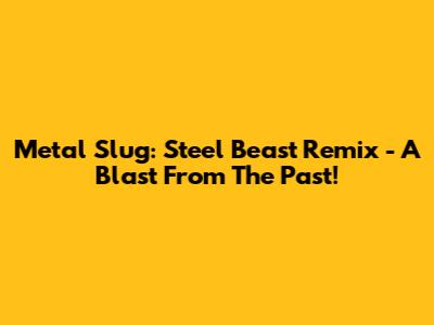 Metal Slug: Steel Beast Remix - A Blast From The Past!