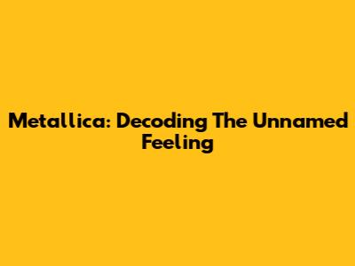 Metallica: Decoding "The Unnamed Feeling"