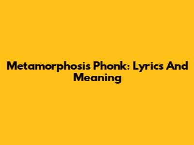 Metamorphosis Phonk: Lyrics And Meaning