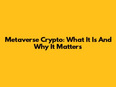 Metaverse Crypto: What It Is And Why It Matters