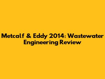 Metcalf & Eddy 2014: Wastewater Engineering Review