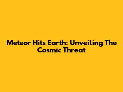 Meteor Hits Earth: Unveiling The Cosmic Threat