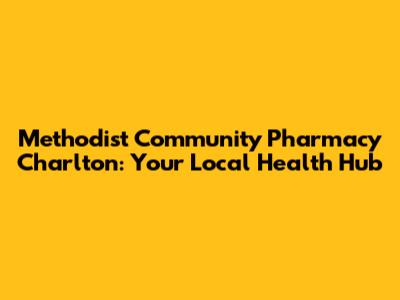 Methodist Community Pharmacy Charlton: Your Local Health Hub
