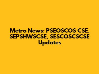 Metro News: PSEOSCOS CSE, SEPSHWSCSE, SESCOSCSCSE Updates