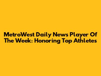 MetroWest Daily News Player Of The Week: Honoring Top Athletes