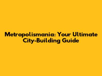 Metropolismania: Your Ultimate City-Building Guide