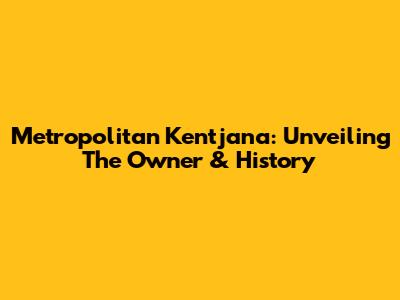 Metropolitan Kentjana: Unveiling The Owner & History