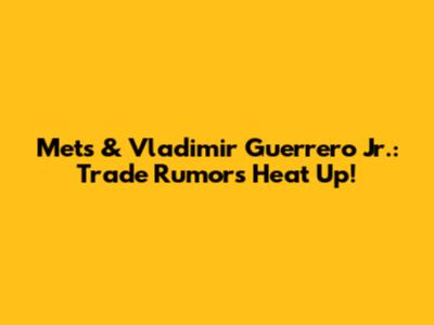 Mets & Vladimir Guerrero Jr.: Trade Rumors Heat Up!