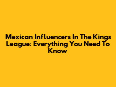 Mexican Influencers In The Kings League: Everything You Need To Know