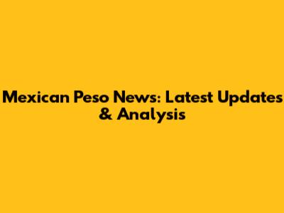 Mexican Peso News: Latest Updates & Analysis