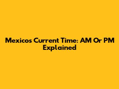 Mexico's Current Time: AM Or PM Explained