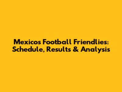 Mexico's Football Friendlies: Schedule, Results & Analysis